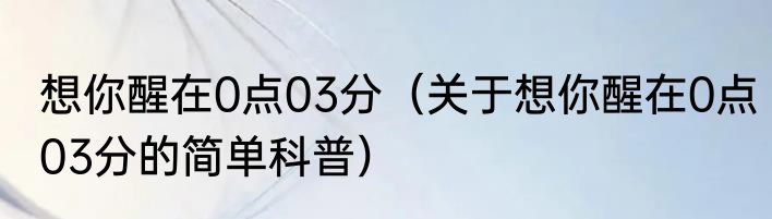 想你醒在0点03分（关于想你醒在0点03分的简单科普）