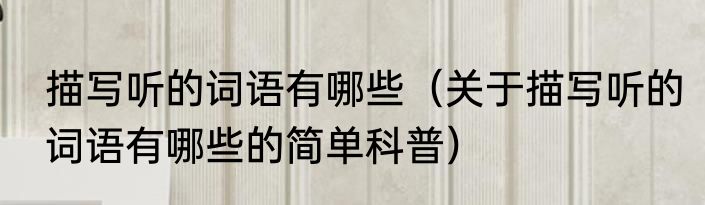 描写听的词语有哪些（关于描写听的词语有哪些的简单科普）