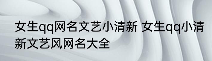 女生qq网名文艺小清新 女生qq小清新文艺风网名大全