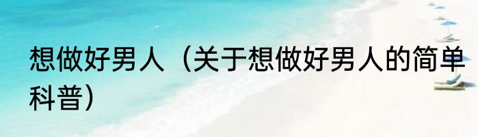 想做好男人（关于想做好男人的简单科普）