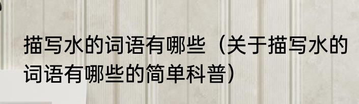 描写水的词语有哪些（关于描写水的词语有哪些的简单科普）