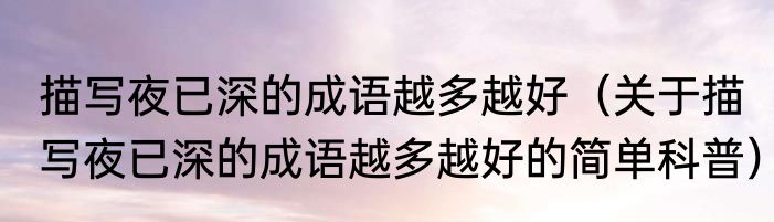 描写夜已深的成语越多越好（关于描写夜已深的成语越多越好的简单科普）