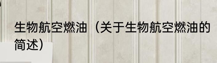 生物航空燃油（关于生物航空燃油的简述）