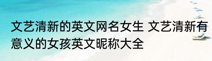 文艺清新的英文网名女生 文艺清新有意义的女孩英文昵称大全