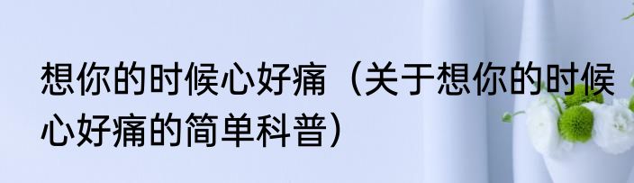 想你的时候心好痛（关于想你的时候心好痛的简单科普）