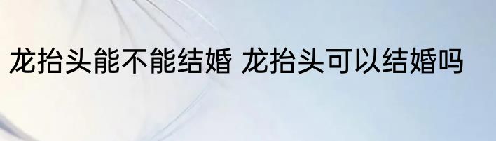 龙抬头能不能结婚 龙抬头可以结婚吗