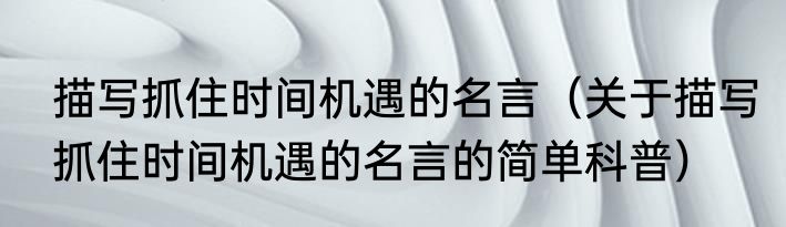 描写抓住时间机遇的名言（关于描写抓住时间机遇的名言的简单科普）