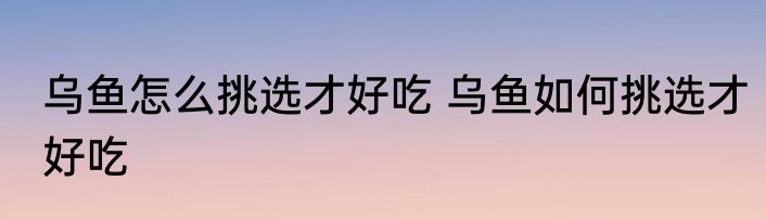 乌鱼怎么挑选才好吃 乌鱼如何挑选才好吃