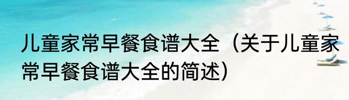 儿童家常早餐食谱大全（关于儿童家常早餐食谱大全的简述）