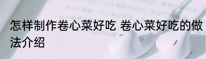 怎样制作卷心菜好吃 卷心菜好吃的做法介绍