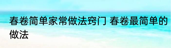 春卷简单家常做法窍门 春卷最简单的做法