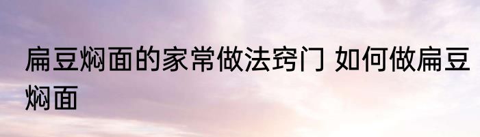 扁豆焖面的家常做法窍门 如何做扁豆焖面