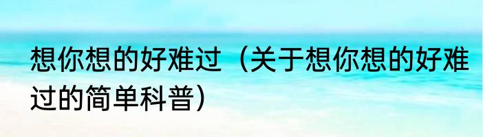 想你想的好难过（关于想你想的好难过的简单科普）