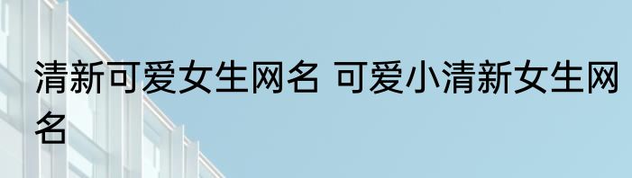 清新可爱女生网名 可爱小清新女生网名
