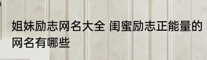 姐妹励志网名大全 闺蜜励志正能量的网名有哪些