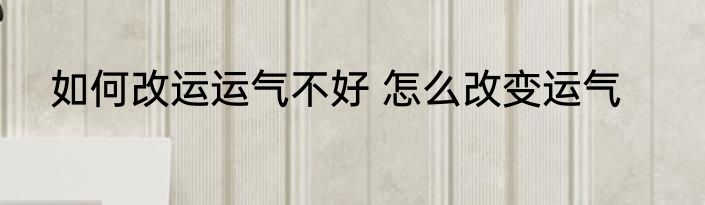 如何改运运气不好 怎么改变运气
