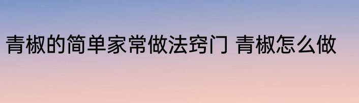 青椒的简单家常做法窍门 青椒怎么做