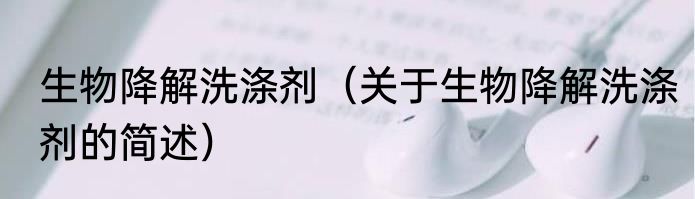 生物降解洗涤剂（关于生物降解洗涤剂的简述）