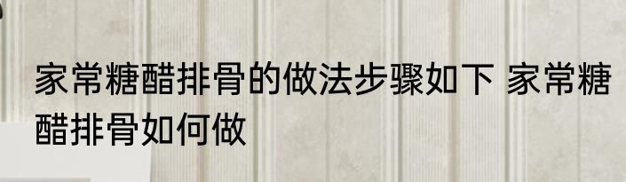 家常糖醋排骨的做法步骤如下 家常糖醋排骨如何做