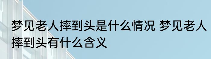 梦见老人摔到头是什么情况 梦见老人摔到头有什么含义