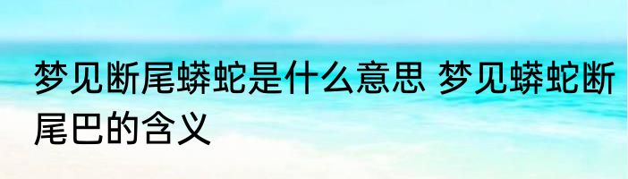 梦见断尾蟒蛇是什么意思 梦见蟒蛇断尾巴的含义