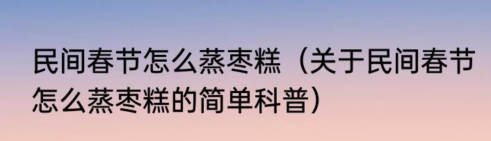 民间春节怎么蒸枣糕（关于民间春节怎么蒸枣糕的简单科普）