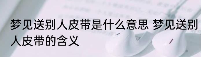 梦见送别人皮带是什么意思 梦见送别人皮带的含义