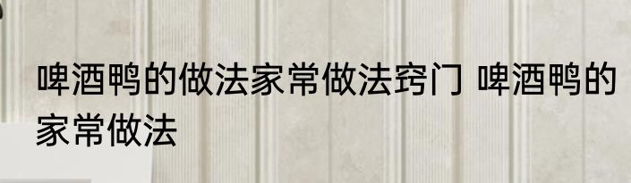 啤酒鸭的做法家常做法窍门 啤酒鸭的家常做法