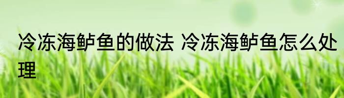 冷冻海鲈鱼的做法 冷冻海鲈鱼怎么处理