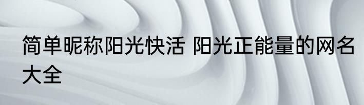 简单昵称阳光快活 阳光正能量的网名大全