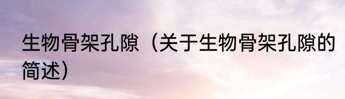 生物骨架孔隙（关于生物骨架孔隙的简述）