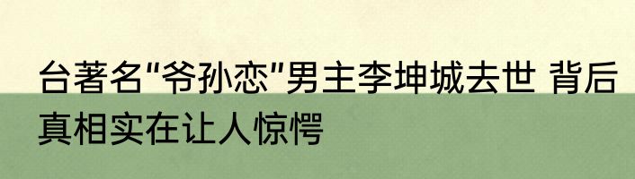 台著名“爷孙恋”男主李坤城去世 背后真相实在让人惊愕