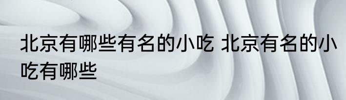 北京有哪些有名的小吃 北京有名的小吃有哪些
