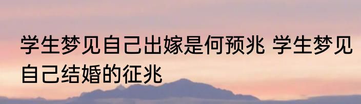 学生梦见自己出嫁是何预兆 学生梦见自己结婚的征兆
