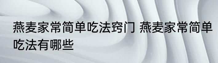 燕麦家常简单吃法窍门 燕麦家常简单吃法有哪些