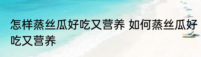 怎样蒸丝瓜好吃又营养 如何蒸丝瓜好吃又营养