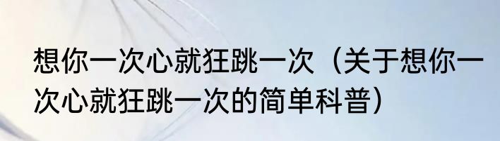 想你一次心就狂跳一次（关于想你一次心就狂跳一次的简单科普）