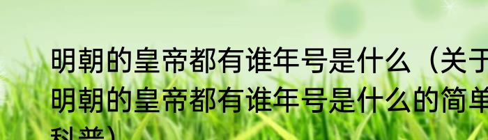 明朝的皇帝都有谁年号是什么（关于明朝的皇帝都有谁年号是什么的简单科普）