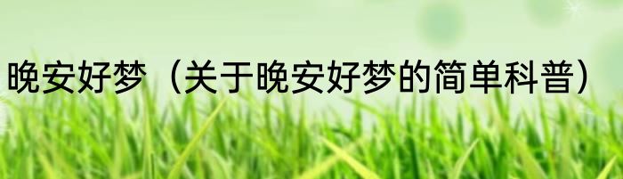 晚安好梦（关于晚安好梦的简单科普）