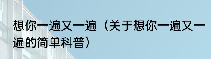 想你一遍又一遍（关于想你一遍又一遍的简单科普）