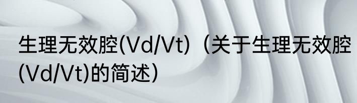 生理无效腔(Vd/Vt)（关于生理无效腔(Vd/Vt)的简述）