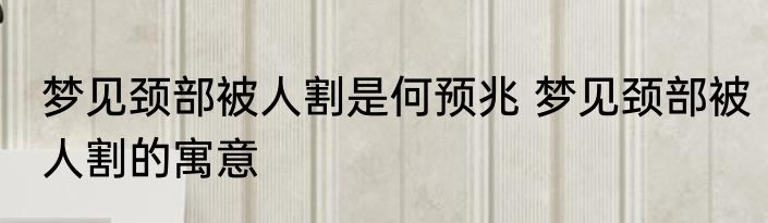 梦见颈部被人割是何预兆 梦见颈部被人割的寓意