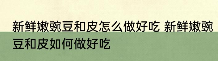 新鲜嫩豌豆和皮怎么做好吃 新鲜嫩豌豆和皮如何做好吃
