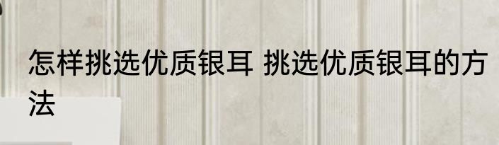 怎样挑选优质银耳 挑选优质银耳的方法