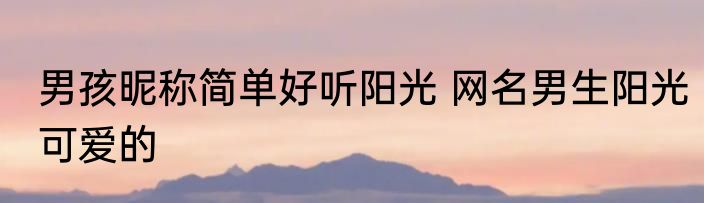 男孩昵称简单好听阳光 网名男生阳光可爱的
