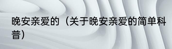晚安亲爱的（关于晚安亲爱的简单科普）