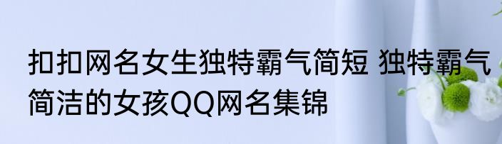 扣扣网名女生独特霸气简短 独特霸气简洁的女孩QQ网名集锦