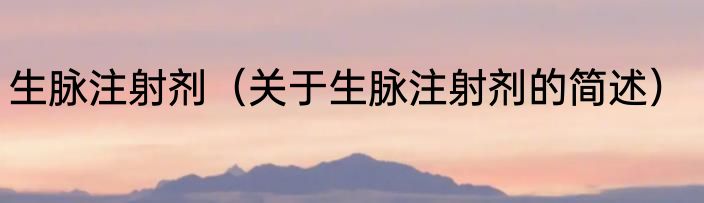 生脉注射剂（关于生脉注射剂的简述）
