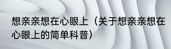 想亲亲想在心眼上（关于想亲亲想在心眼上的简单科普）