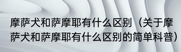 摩萨犬和萨摩耶有什么区别（关于摩萨犬和萨摩耶有什么区别的简单科普）
